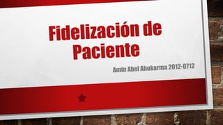 Fidelización de
Paciente
Amin Abel Abukarma 2012-0712
 