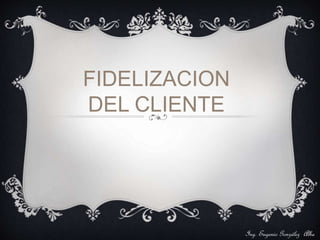 Ing. Eugenio González Alba 
FIDELIZACION 
DEL CLIENTE 
 