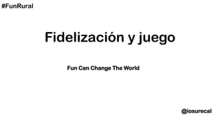 #FunRural




            Fidelización y juego

               Fun Can Change The World




                                          @iosurecal
 