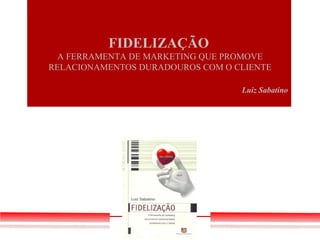 FIDELIZAÇÃO
  A FERRAMENTA DE MARKETING QUE PROMOVE
RELACIONAMENTOS DURADOUROS COM O CLIENTE

                                  Luiz Sabatino
 