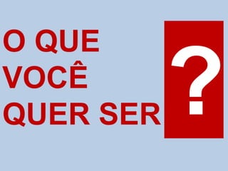 O QUE
VOCÊ
QUER SER
 