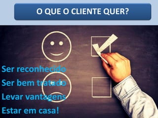 O QUE O CLIENTE QUER?
Ser reconhecido
Ser bem tratado
Levar vantagens
Estar em casa!
 