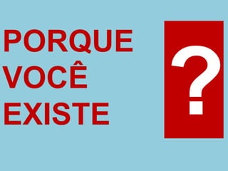 PORQUE
VOCÊ
EXISTE
 