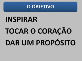 O OBJETIVO
INSPIRAR
TOCAR O CORAÇÃO
DAR UM PROPÓSITO
 