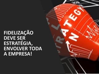 FIDELIZAÇÃO
DEVE SER
ESTRATÉGIA,
ENVOLVER TODA
A EMPRESA!
 