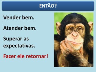 ENTÃO?
Vender bem.
Atender bem.
Superar as
expectativas.
Fazer ele retornar!
 