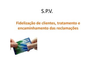 S.P.V.
Fidelização de clientes, tratamento e
encaminhamento das reclamações
