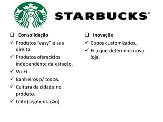  Consolidação
 Produtos “easy” a sua
direita.
 Produtos oferecidos
independente da estação.
 Wi-Fi
 Banheiros p/ todos.
 Cultura da cidade no
produto.
 Leite(segmentação).
 Inovação
 Copos customizados.
 Fila que determina nova
loja.
 