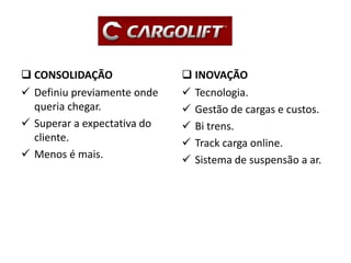  CONSOLIDAÇÃO
 Definiu previamente onde
queria chegar.
 Superar a expectativa do
cliente.
 Menos é mais.
 INOVAÇÃO
 Tecnologia.
 Gestão de cargas e custos.
 Bi trens.
 Track carga online.
 Sistema de suspensão a ar.
 