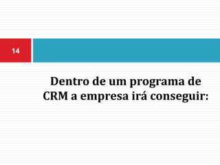 Dentro de um programa de
CRM a empresa irá conseguir:
14
 