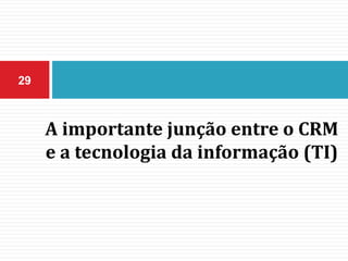 A importante junção entre o CRM
e a tecnologia da informação (TI)
29
 