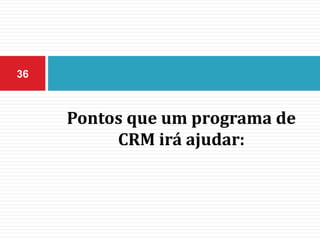 Pontos que um programa de
CRM irá ajudar:
36
 