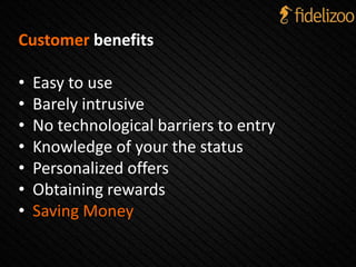 Customer benefits
• Easy to use
• Barely intrusive
• No technological barriers to entry
• Knowledge of your the status
• Personalized offers
• Obtaining rewards
• Saving Money
 