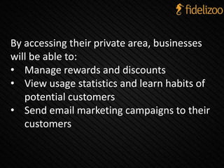 By accessing their private area, businesses
will be able to:
• Manage rewards and discounts
• View usage statistics and learn habits of
potential customers
• Send email marketing campaigns to their
customers
 
