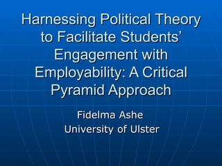 Harnessing Political Theory to Facilitate Students’ Engagement with Employability: A Critical Pyramid Approach Fidelma Ashe  University of Ulster 