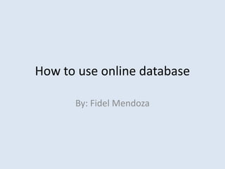 How to use online database By: Fidel Mendoza  