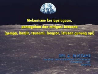 Mekanisme kesiapsiagaan,  pencegahan dan mitigasi bencana  (gempa, banjir, tsunami, longsor, letusan gunung api)  DEL A. BUSTAMI EDUKASI DAN KOMUNIKASI MASYARAKAT COMPRESS  – LIPI JAKARTA 