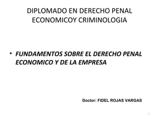 DIPLOMADO EN DERECHO PENAL ECONOMICOY CRIMINOLOGIA ,[object Object],Doctor: FIDEL ROJAS VARGAS 