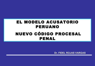 EL MODELO ACUSATORIO PERUANO NUEVO CÓDIGO PROCESAL PENAL Dr. FIDEL ROJAS VARGAS 