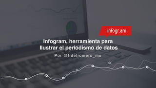 Infogram, herramienta para
Ilustrar el periodismo de datos
Por @fidelromero_mx
 