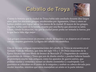 Cuenta la historia que la ciudad de Troya había sido asediada durante diez largos
años, pero los atacantes griegos, encabe...