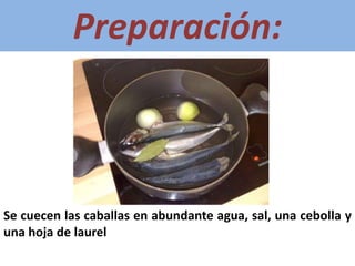 Preparación:



Se cuecen las caballas en abundante agua, sal, una cebolla y
una hoja de laurel
 