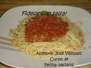Fideos con salsa!




     Nombre: José Vásquez
          Curso: 8ª
        Fecha: 09/11/12
 
