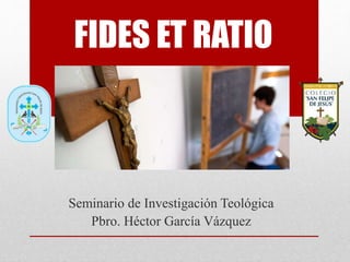 FIDES ET RATIO
Seminario de Investigación Teológica
Pbro. Héctor García Vázquez
 