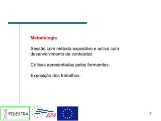 Metodologia Sessão com método expositivo e activo com desenvolvimento de conteúdos Críticas apresentadas pelos formandos. Exposição dos trabalhos.  