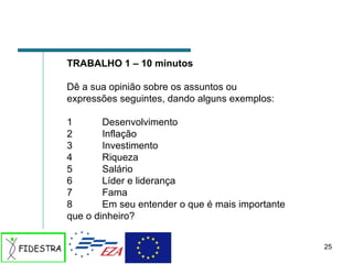 TRABALHO 1 – 10 minutos  Dê a sua opinião sobre os assuntos ou expressões seguintes, dando alguns exemplos: 1 Desenvolvimento 2 Inflação 3 Investimento 4 Riqueza 5 Salário 6 Líder e liderança 7 Fama 8 Em seu entender o que é mais importante que o dinheiro? 