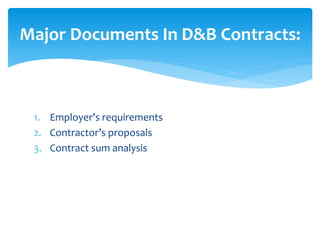 1. Employer’s requirements
2. Contractor’s proposals
3. Contract sum analysis
Major Documents In D&B Contracts:
 