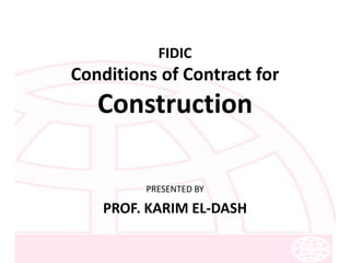 FIDIC
Conditions of Contract for
Construction
PRESENTED BY
PROF. KARIM EL-DASH
 