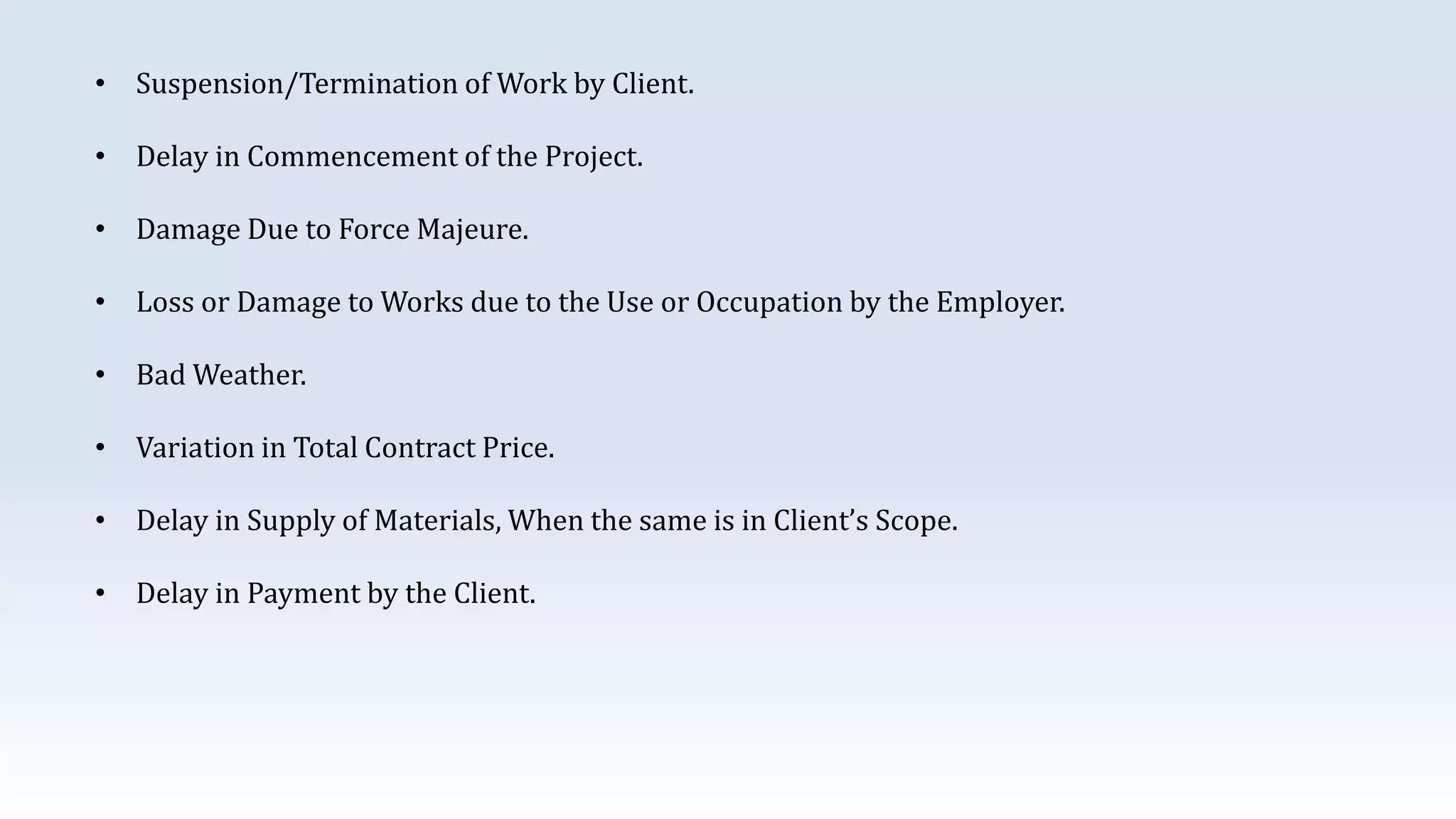 • Suspension/Termination of Work by Client.
• Delay in Commencement of the Project.
• Damage Due to Force Majeure.
• Loss or Damage to Works due to the Use or Occupation by the Employer.
• Bad Weather.
• Variation in Total Contract Price.
• Delay in Supply of Materials, When the same is in Client’s Scope.
• Delay in Payment by the Client.
 