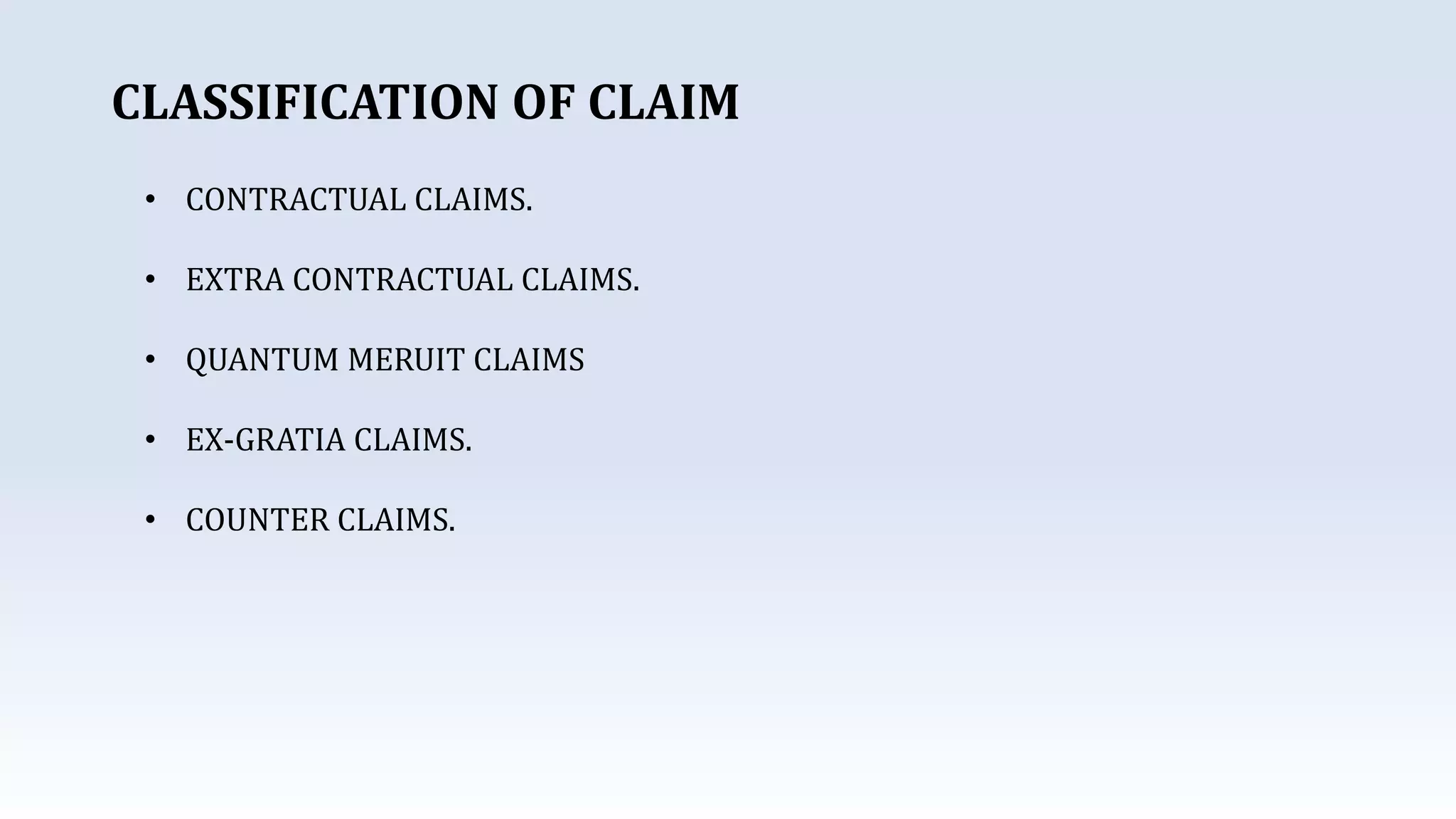 CLASSIFICATION OF CLAIM
• CONTRACTUAL CLAIMS.
• EXTRA CONTRACTUAL CLAIMS.
• QUANTUM MERUIT CLAIMS
• EX-GRATIA CLAIMS.
• COUNTER CLAIMS.
 