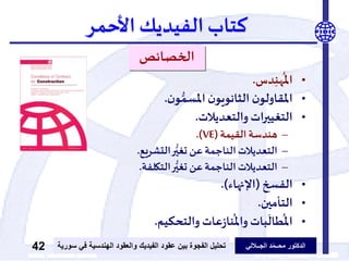 ‫الدكتور‬‫الجــاللي‬ ‫د‬ّ‫م‬‫محــ‬‫عقود‬ ‫بين‬ ‫الفجوة‬ ‫تحليل‬‫الفيديك‬‫ف‬ ‫الهندسية‬ ‫والعقود‬‫سورية‬ ‫ي‬42
‫كتاب‬‫الفيديك‬‫األحمر‬
‫الخصائص‬
•‫دس‬ِّ‫ن‬‫ه‬
ُ
‫امل‬.
•‫ن‬‫و‬ ُّ‫املسم‬‫ن‬‫الثانويو‬ ‫ن‬‫املقاولو‬.
•‫والتعديالت‬ ‫ات‬‫ر‬‫التغيي‬.
–‫القيمة‬ ‫هندسة‬(VE.)
–‫التشريع‬‫ر‬ُّ‫تغي‬ ‫عن‬‫الناجمة‬‫التعديالت‬.
–‫التكلفة‬‫ر‬ُّ‫تغي‬ ‫عن‬‫الناجمة‬‫التعديالت‬.
•‫الفسخ‬(‫اإلنهاء‬.)
•‫التأمين‬.
•‫والتحكيم‬ ‫عات‬‫ز‬‫نا‬
ُ
‫وامل‬ ‫بات‬
َ
‫طال‬
ُ
‫امل‬.
 
