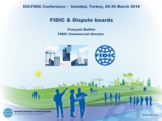 ICC/FIDIC Conference – Istanbul, Turkey, 29-30 March 2016
FIDIC & Dispute boards
François Baillon
FIDIC Commercial director
 