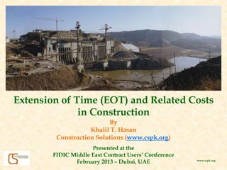 Extension of Time (EOT) and Related Costs
in Construction
www.cspk.org
Presented at the
FIDIC Middle East Contract Users’ Conference
February 2013 – Dubai, UAE
By
Khalil T. Hasan
Construction Solutions (www.cspk.org)
 