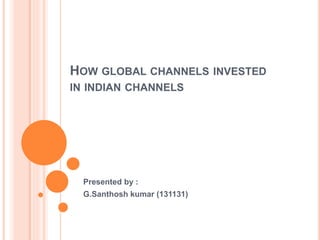 HOW GLOBAL CHANNELS INVESTED
IN INDIAN CHANNELS
Presented by :
G.Santhosh kumar (131131)
 