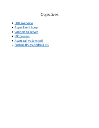 Objectives
 FIDL overview
 Async Event Loop
 Connect to server
 IPC process
 Async call vs Sync call
 Fuchsia IPC vs Android IPC
 