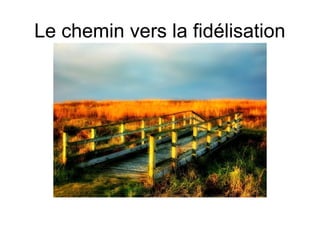 Le chemin vers la fidélisation 
 