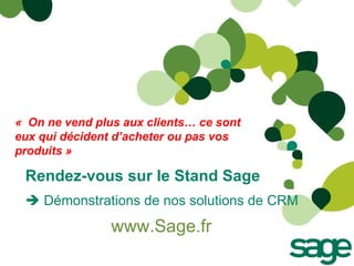 Rendez-vous sur le Stand Sage    Démonstrations de nos solutions de CRM www.Sage.fr   «    On ne vend plus aux clients… ce sont eux qui décident d’acheter ou pas vos produits » 