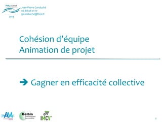 1
Jean-Pierre Conduché
06 88 08 01 17
jpconduche@free.fr
2014
Cohésion d’équipe
Animation de projet
 Gagner en efficacité collective
 
