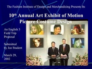The Fashion Institute of Design and Merchandising Presents Its 10 th  Annual Art Exhibit of Motion Picture Costume Design   An English 3 Field Trip Proposal Submitted by Joe Student March 29, 2002 