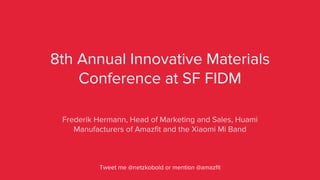 Frederik Hermann, Head of Marketing and Sales, Huami
Manufacturers of Amazfit and the Xiaomi Mi Band
8th Annual Innovative Materials
Conference at SF FIDM
Tweet me @netzkobold or mention @amazfit
 