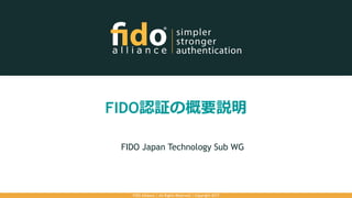 FIDO認証の概要説明
FIDO Japan Technology Sub WG
FIDO Alliance | All Rights Reserved | Copyright 2017
 