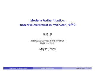 Modern Authentication
FIDO2 Web Authentication (WebAuthn) を学ぶ
栗原 淳
兵庫県立大学 大学院応用情報科学研究科
株式会社ゼタント
May 25, 2020
Jun Kurihara (U-Hyogo/Zettant) Modern Authentication May 25, 2020 1 / 72
 