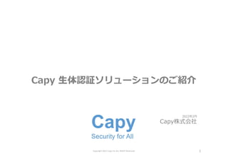 Copyright 2022 Capy Inc.ALL RIGHT Reserved 1
2022年2⽉
Capy株式会社
Capy ⽣体認証ソリューションのご紹介
 