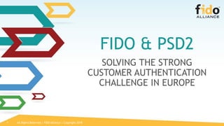 All Rights Reserved | FIDO Alliance | Copyright 20181
FIDO & PSD2
SOLVING THE STRONG
CUSTOMER AUTHENTICATION
CHALLENGE IN EUROPE
 