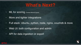 What’s Next?
• ML for scoring (Thanks Mines.IO guys)
• More and tighter integrations
• Full stack: Ubuntu, python, node, nginx, couchdb & more
• Web UI: both conﬁguration and admin
• API for data ingestion or export
 