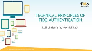 1
TECHNICAL PRINCIPLES OF
FIDO AUTHENTICATION
Rolf Lindemann, Nok Nok Labs
All Rights Reserved | FIDO Alliance | Copyright 2019
 